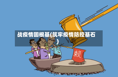 战疫情固根基(筑牢疫情防控基石)-第2张图片