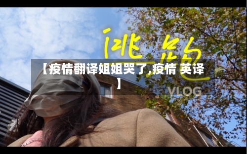 【疫情翻译姐姐哭了,疫情 英译】