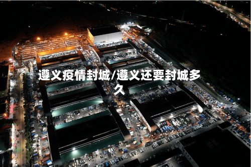遵义疫情封城/遵义还要封城多久