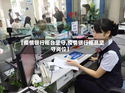 【疫情银行柜台坚守,疫情银行柜员坚守岗位】-第2张图片
