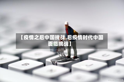 【疫情之后中国挑战,后疫情时代中国面临挑战】