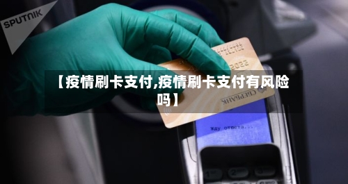 【疫情刷卡支付,疫情刷卡支付有风险吗】