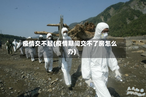 疫情交不起(疫情期间交不了房怎么办)