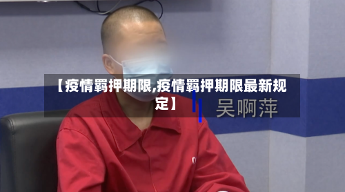 【疫情羁押期限,疫情羁押期限最新规定】-第2张图片