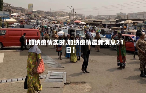 【加纳疫情实时,加纳疫情最新消息21日】-第3张图片