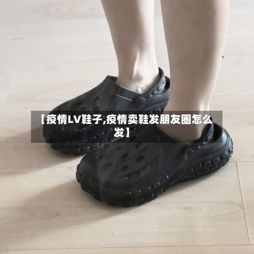 【疫情LV鞋子,疫情卖鞋发朋友圈怎么发】-第2张图片