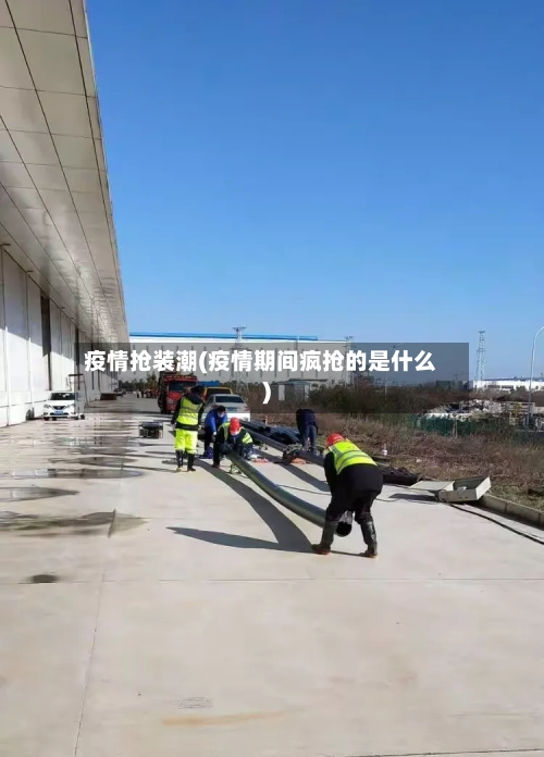 疫情抢装潮(疫情期间疯抢的是什么)