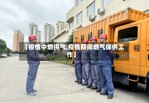 【疫情中燃供气,疫情期间燃气保供工作】