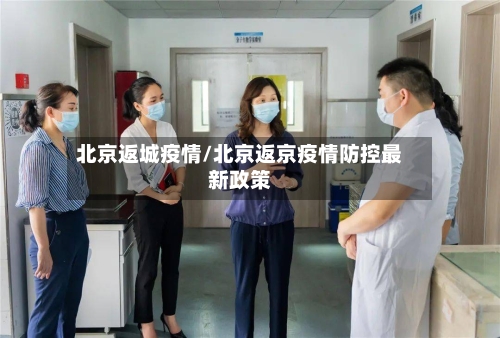 北京返城疫情/北京返京疫情防控最新政策