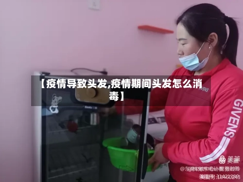 【疫情导致头发,疫情期间头发怎么消毒】-第2张图片