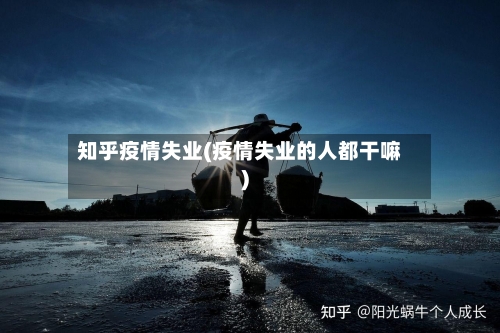 知乎疫情失业(疫情失业的人都干嘛)-第3张图片