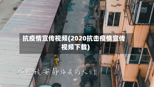 抗疫情宣传视频(2020抗击疫情宣传视频下载)