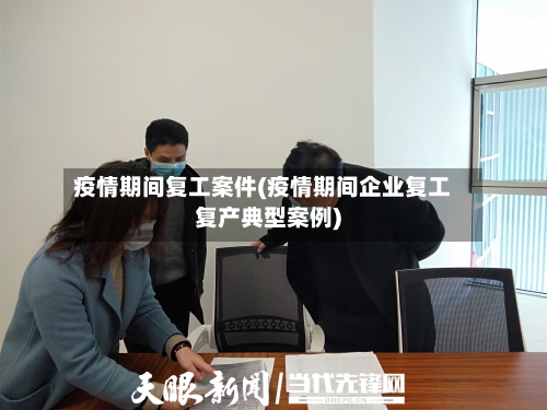 疫情期间复工案件(疫情期间企业复工复产典型案例)-第3张图片