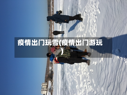 疫情出门玩雪(疫情出门游玩)