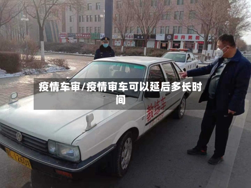 疫情车审/疫情审车可以延后多长时间-第2张图片