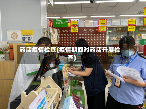 药店疫情检查(疫情期间对药店开展检查)