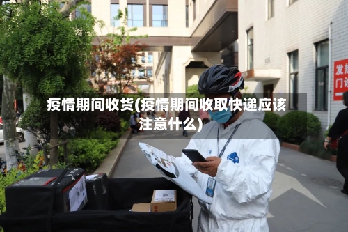 疫情期间收货(疫情期间收取快递应该注意什么)-第2张图片