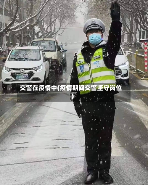 交警在疫情中(疫情期间交警坚守岗位)-第2张图片