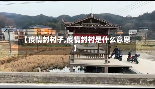 【疫情封村子,疫情封村是什么意思】