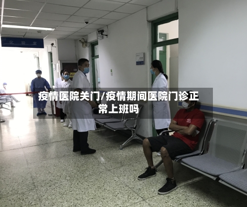疫情医院关门/疫情期间医院门诊正常上班吗-第2张图片