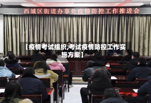 【疫情考试组织,考试疫情防控工作实施方案】