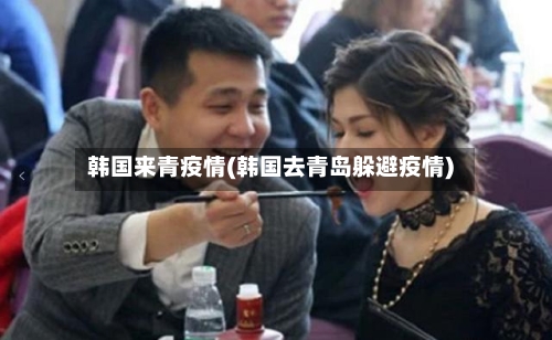 韩国来青疫情(韩国去青岛躲避疫情)