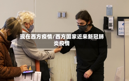 现在西方疫情/西方国家近来新冠肺炎疫情-第2张图片