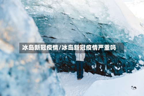 冰岛新冠疫情/冰岛新冠疫情严重吗