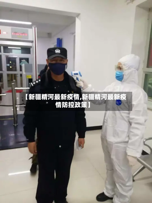 【新疆精河最新疫情,新疆精河最新疫情防控政策】