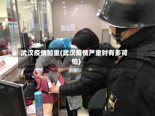 武汉疫情加重(武汉疫情严重时有多可怕)-第2张图片