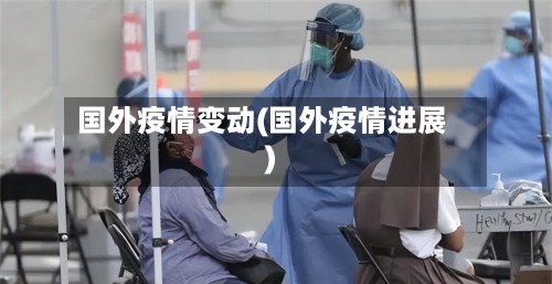 国外疫情变动(国外疫情进展)-第2张图片