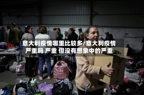 意大利疫情哪里比较多/意大利疫情严重吗 严重 但没有想象中的严重-第2张图片