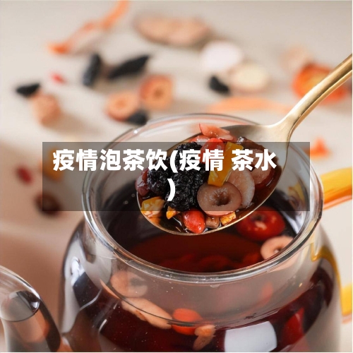 疫情泡茶饮(疫情 茶水)-第2张图片