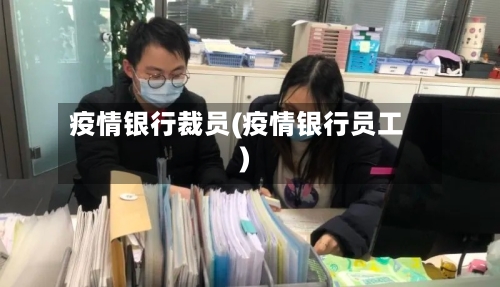 疫情银行裁员(疫情银行员工)