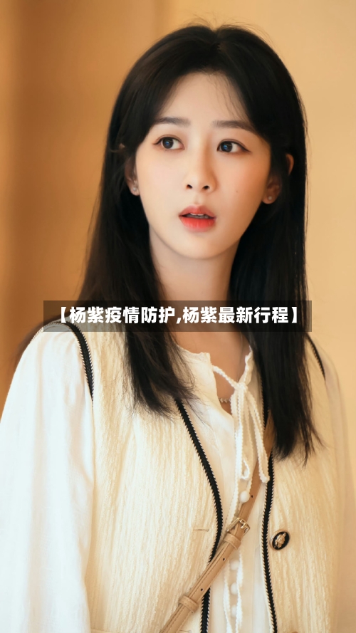 【杨紫疫情防护,杨紫最新行程】