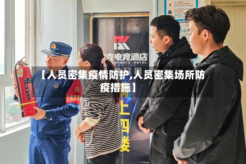 【人员密集疫情防护,人员密集场所防疫措施】