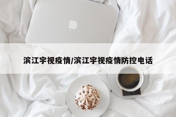 滨江宇视疫情/滨江宇视疫情防控电话