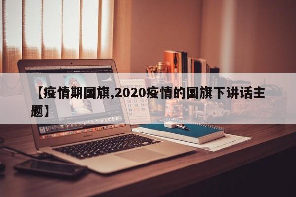 【疫情期国旗,2020疫情的国旗下讲话主题】