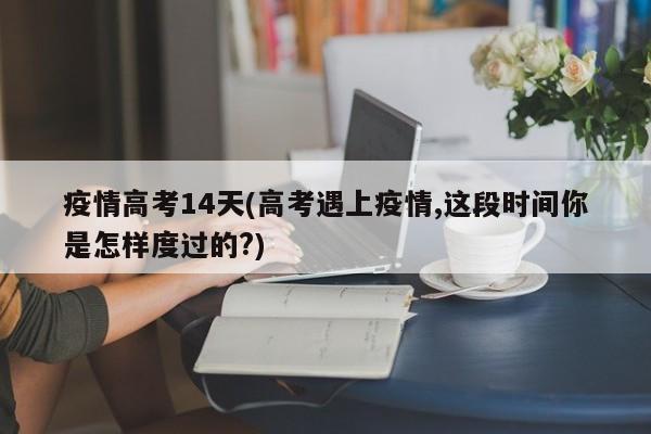 疫情高考14天(高考遇上疫情,这段时间你是怎样度过的?)