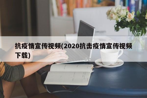 抗疫情宣传视频(2020抗击疫情宣传视频下载)