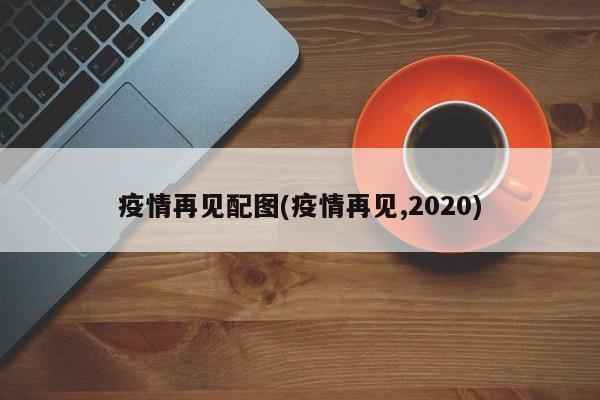 疫情再见配图(疫情再见,2020)
