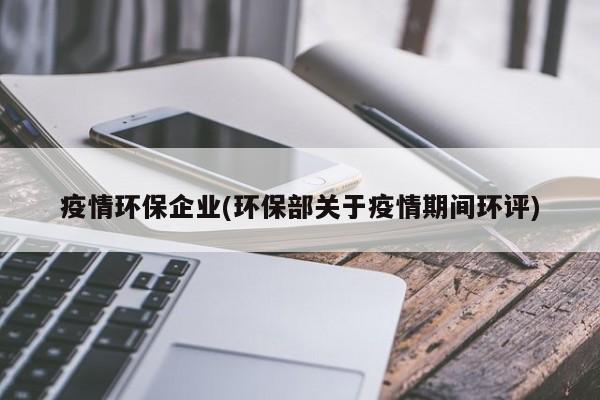 疫情环保企业(环保部关于疫情期间环评)