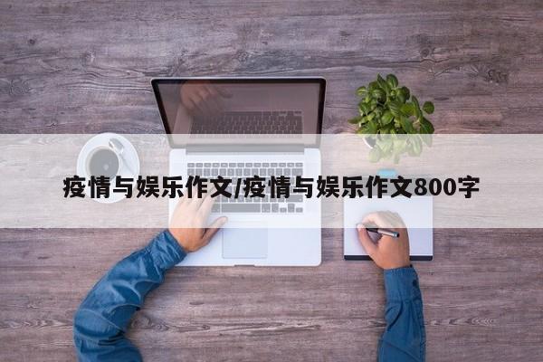 疫情与娱乐作文/疫情与娱乐作文800字