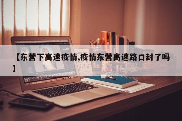 【东营下高速疫情,疫情东营高速路口封了吗】