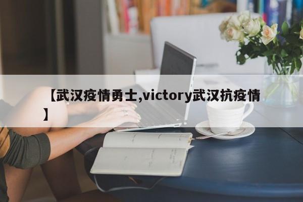 【武汉疫情勇士,victory武汉抗疫情】