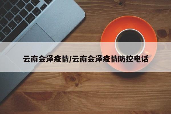 云南会泽疫情/云南会泽疫情防控电话