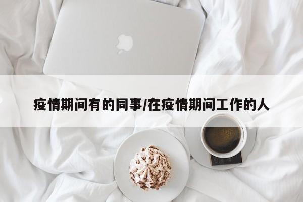 疫情期间有的同事/在疫情期间工作的人